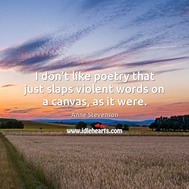 I don’t like poetry that just slaps violent words on a canvas, as it were. Anne Stevenson Picture Quote