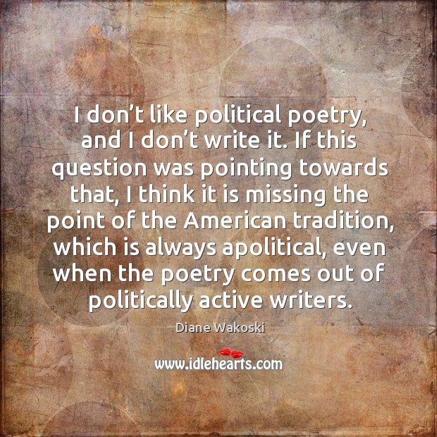 I don’t like political poetry, and I don’t write it. If this question was pointing towards that Diane Wakoski Picture Quote