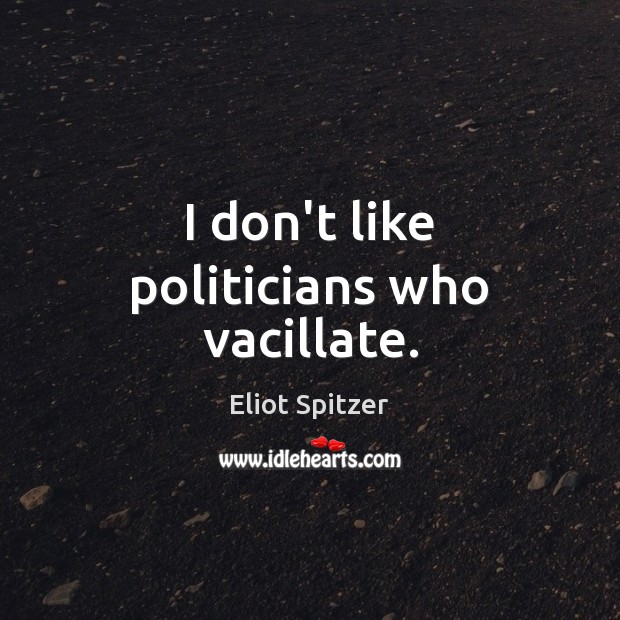 I don’t like politicians who vacillate. Eliot Spitzer Picture Quote