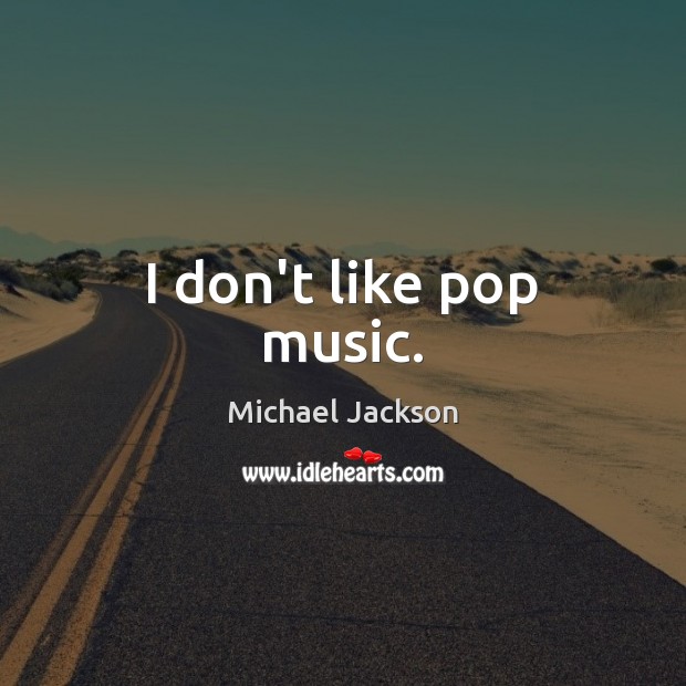 I don’t like pop music. Michael Jackson Picture Quote