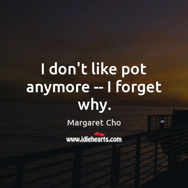 I don’t like pot anymore — I forget why. Image