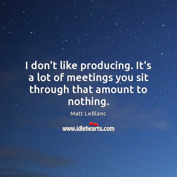 I don’t like producing. It’s a lot of meetings you sit through that amount to nothing. Matt LeBlanc Picture Quote