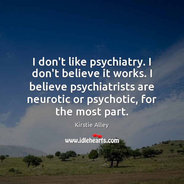 I don’t like psychiatry. I don’t believe it works. I believe psychiatrists Kirstie Alley Picture Quote