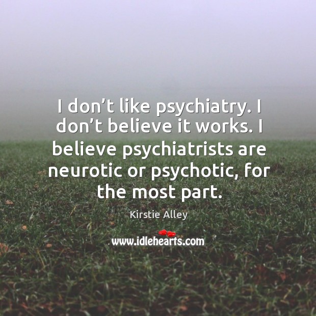 I don’t like psychiatry. I don’t believe it works. I believe psychiatrists are neurotic or psychotic, for the most part. Kirstie Alley Picture Quote