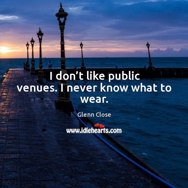 I don’t like public venues. I never know what to wear. Glenn Close Picture Quote
