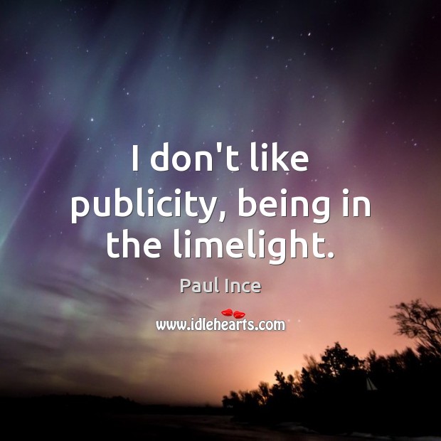 I don’t like publicity, being in the limelight. Image