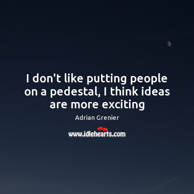 I don’t like putting people on a pedestal, I think ideas are more exciting Adrian Grenier Picture Quote
