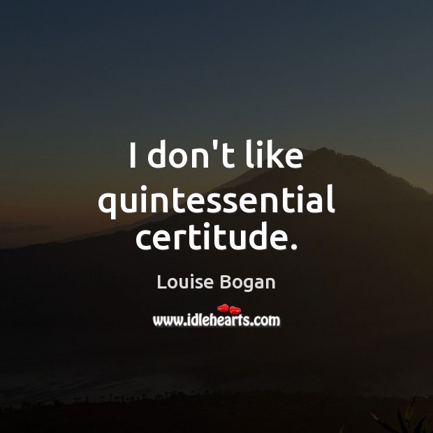I don’t like quintessential certitude. Louise Bogan Picture Quote