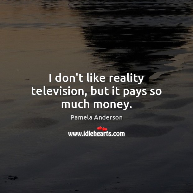 I don’t like reality television, but it pays so much money. Pamela Anderson Picture Quote