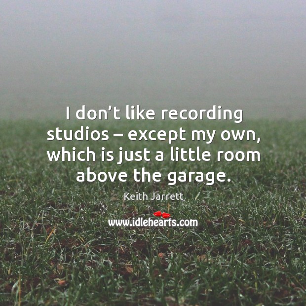 I don’t like recording studios – except my own, which is just a little room above the garage. Keith Jarrett Picture Quote