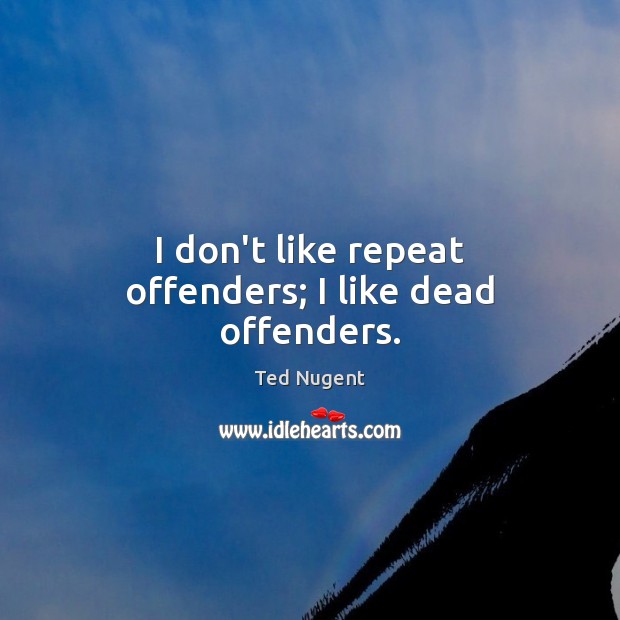 I don’t like repeat offenders; I like dead offenders. Ted Nugent Picture Quote