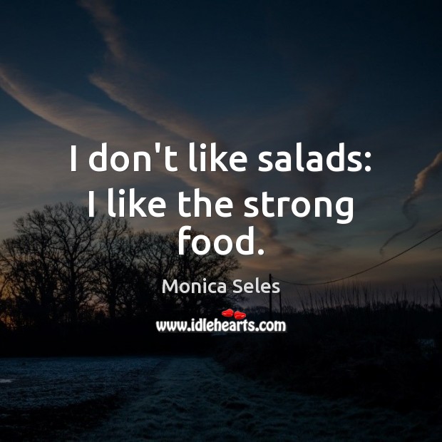 I don’t like salads: I like the strong food. Monica Seles Picture Quote