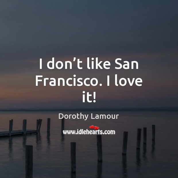I don’t like San Francisco. I love it! Dorothy Lamour Picture Quote
