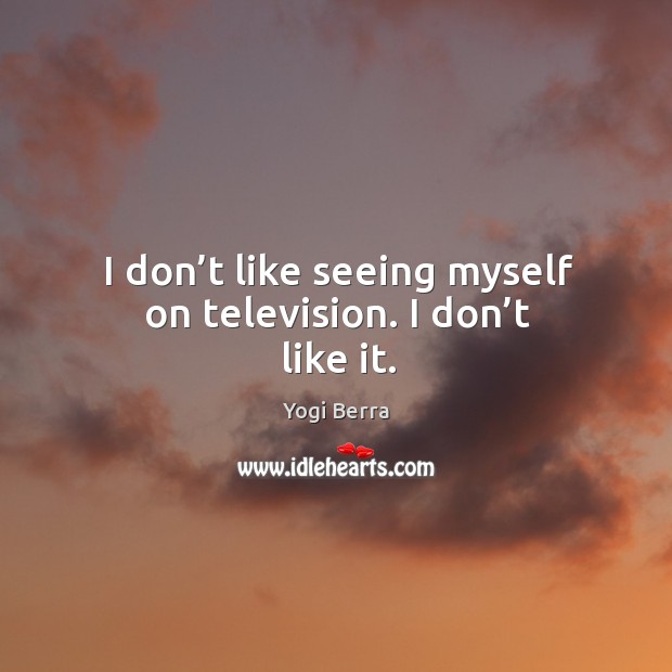 I don’t like seeing myself on television. I don’t like it. Yogi Berra Picture Quote