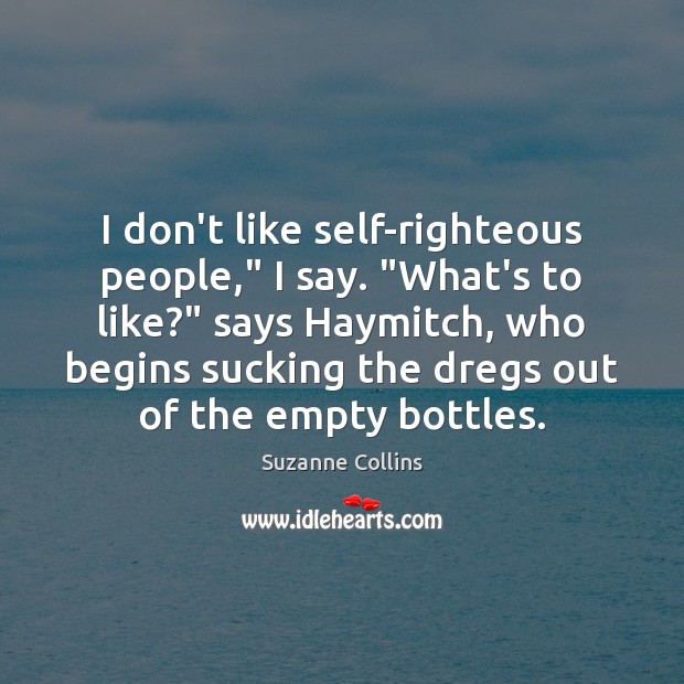 I don’t like self-righteous people,” I say. “What’s to like?” says Haymitch, Image