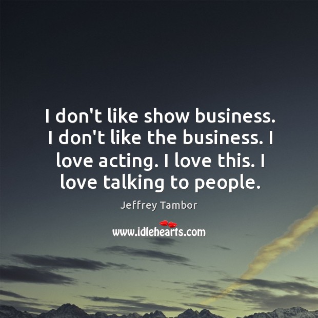 I don’t like show business. I don’t like the business. I love Image