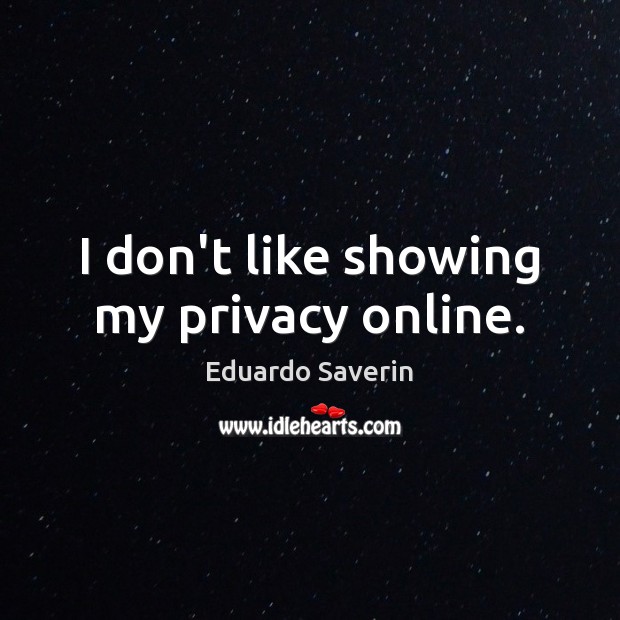 I don’t like showing my privacy online. Eduardo Saverin Picture Quote