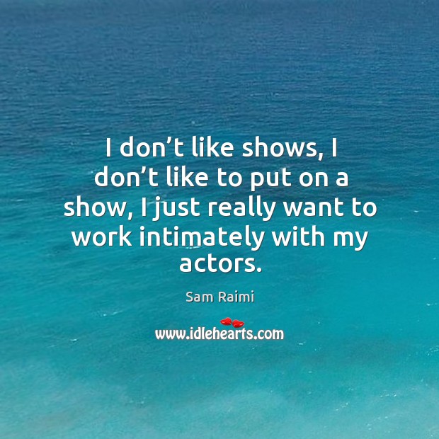 I don’t like shows, I don’t like to put on a show, I just really want to work intimately with my actors. Sam Raimi Picture Quote