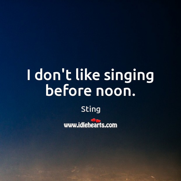 I don’t like singing before noon. Sting Picture Quote