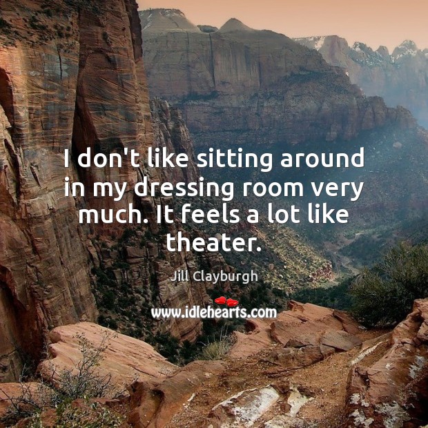 I don’t like sitting around in my dressing room very much. It feels a lot like theater. Jill Clayburgh Picture Quote