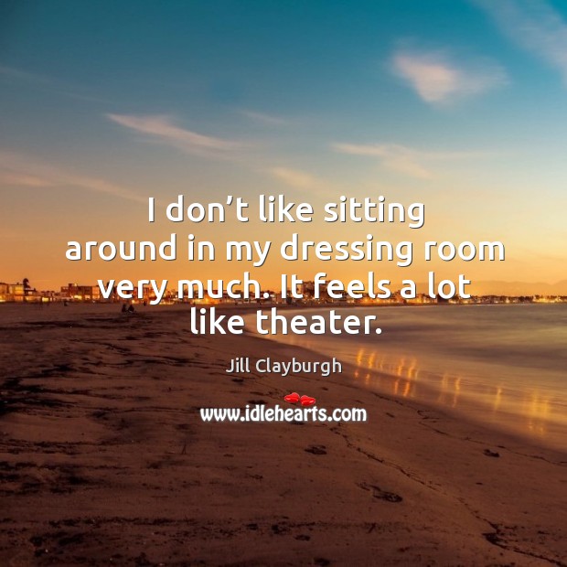 I don’t like sitting around in my dressing room very much. It feels a lot like theater. Jill Clayburgh Picture Quote