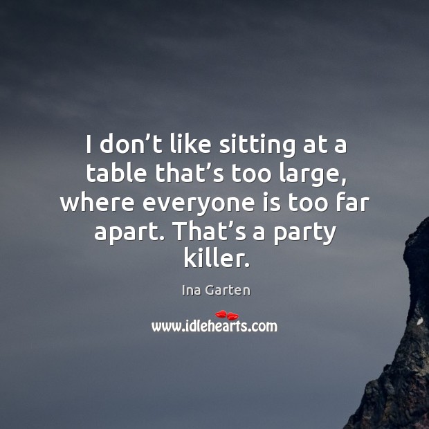 I don’t like sitting at a table that’s too large, where everyone is too far apart. That’s a party killer. Image
