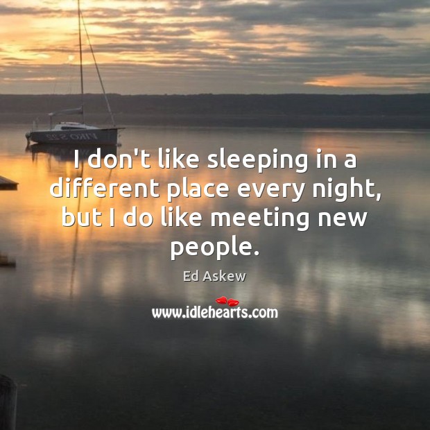 I don’t like sleeping in a different place every night, but I do like meeting new people. Image