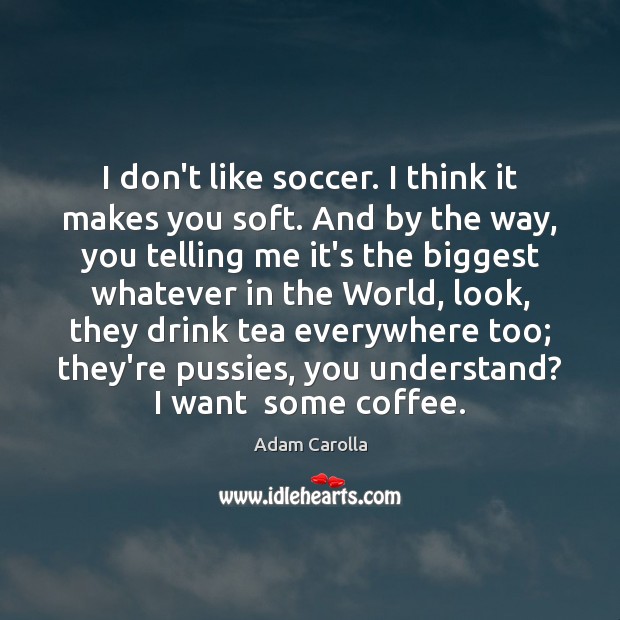 I don’t like soccer. I think it makes you soft. And by Adam Carolla Picture Quote