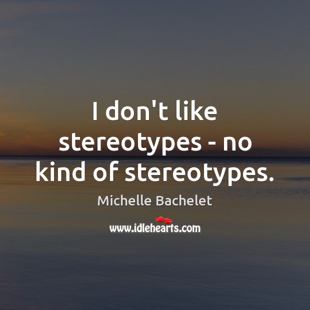 I don’t like stereotypes – no kind of stereotypes. Michelle Bachelet Picture Quote