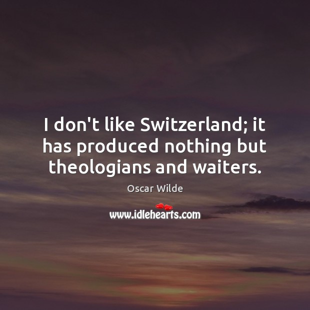I don’t like Switzerland; it has produced nothing but theologians and waiters. Image