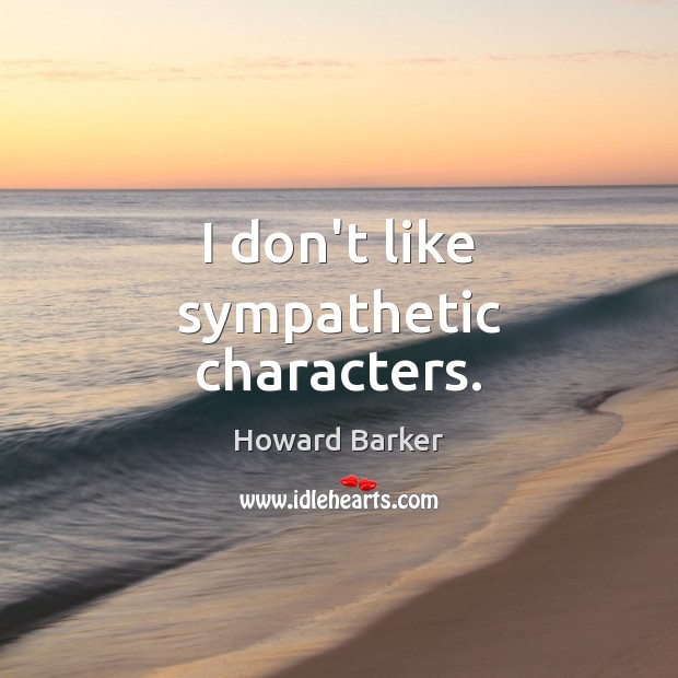 I don’t like sympathetic characters. Howard Barker Picture Quote