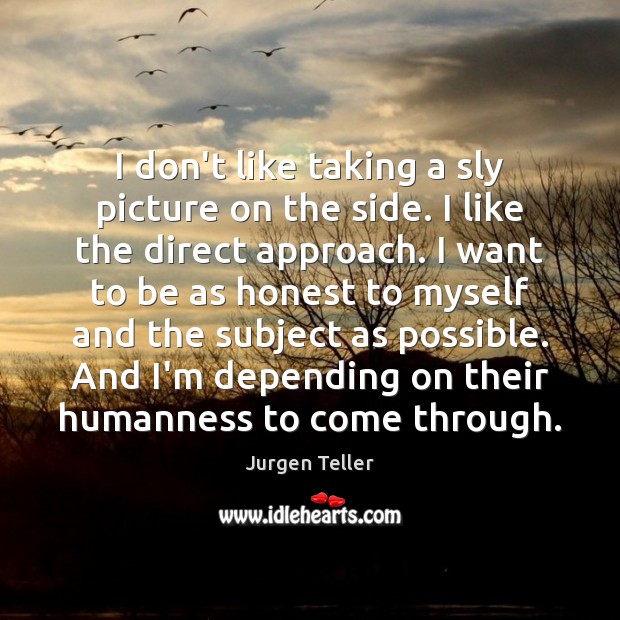 I don’t like taking a sly picture on the side. I like Jurgen Teller Picture Quote