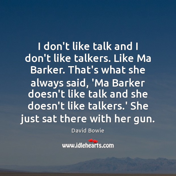 I don’t like talk and I don’t like talkers. Like Ma Barker. David Bowie Picture Quote