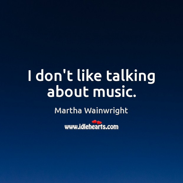 I don’t like talking about music. Martha Wainwright Picture Quote