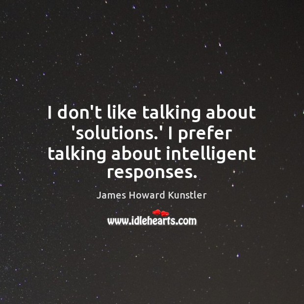 I don’t like talking about ‘solutions.’ I prefer talking about intelligent responses. James Howard Kunstler Picture Quote
