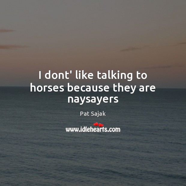 I dont’ like talking to horses because they are naysayers Image