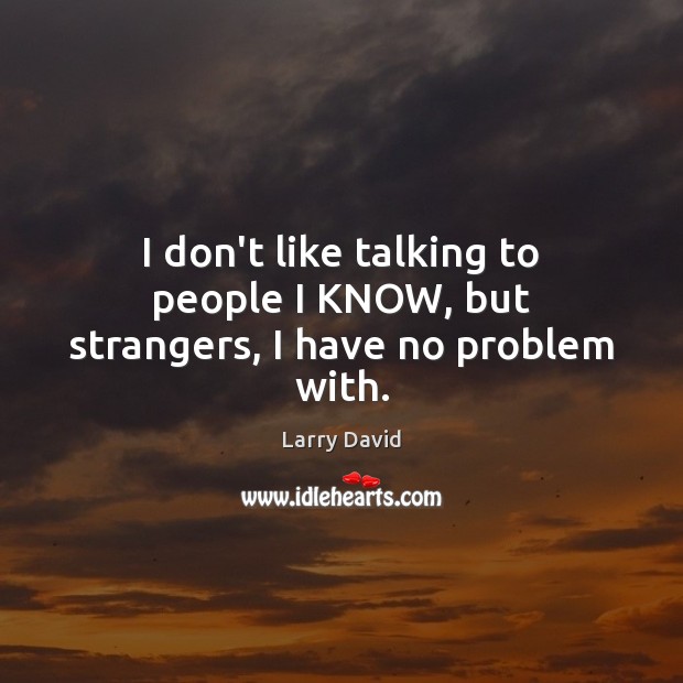 I don’t like talking to people I KNOW, but strangers, I have no problem with. Larry David Picture Quote