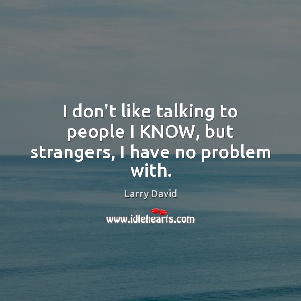 I don’t like talking to people I KNOW, but strangers, I have no problem with. Larry David Picture Quote
