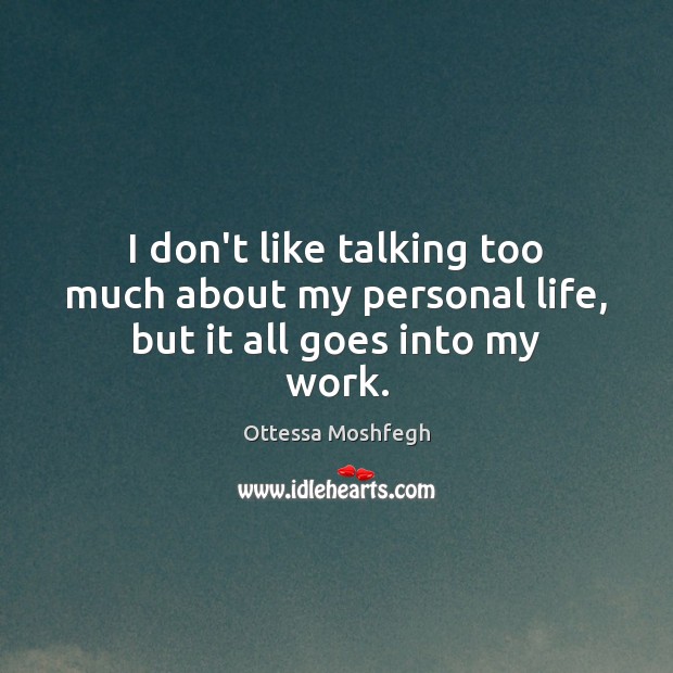 I don’t like talking too much about my personal life, but it all goes into my work. Ottessa Moshfegh Picture Quote