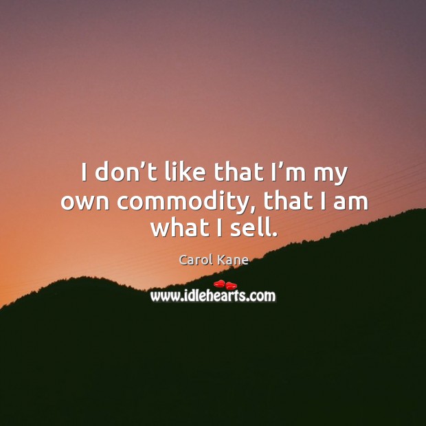I don’t like that I’m my own commodity, that I am what I sell. Carol Kane Picture Quote