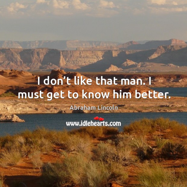 I don’t like that man. I must get to know him better. Image
