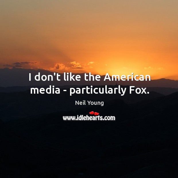 I don’t like the American media – particularly Fox. Neil Young Picture Quote