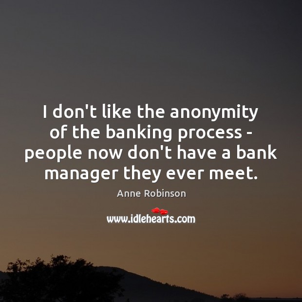 I don’t like the anonymity of the banking process – people now Image