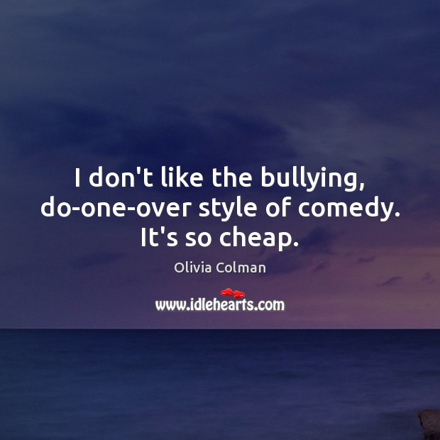 I don’t like the bullying, do-one-over style of comedy. It’s so cheap. Olivia Colman Picture Quote