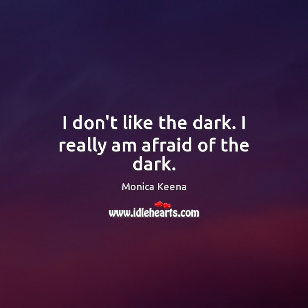 I don’t like the dark. I really am afraid of the dark. Monica Keena Picture Quote