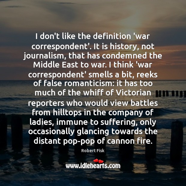 I don’t like the definition ‘war correspondent’. It is history, not journalism, Robert Fisk Picture Quote