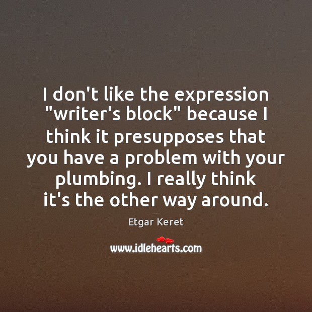 I don’t like the expression “writer’s block” because I think it presupposes Etgar Keret Picture Quote
