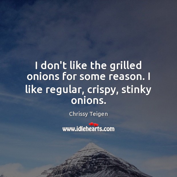 I don’t like the grilled onions for some reason. I like regular, crispy, stinky onions. Chrissy Teigen Picture Quote
