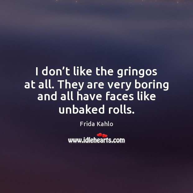 I don’t like the gringos at all. They are very boring Frida Kahlo Picture Quote