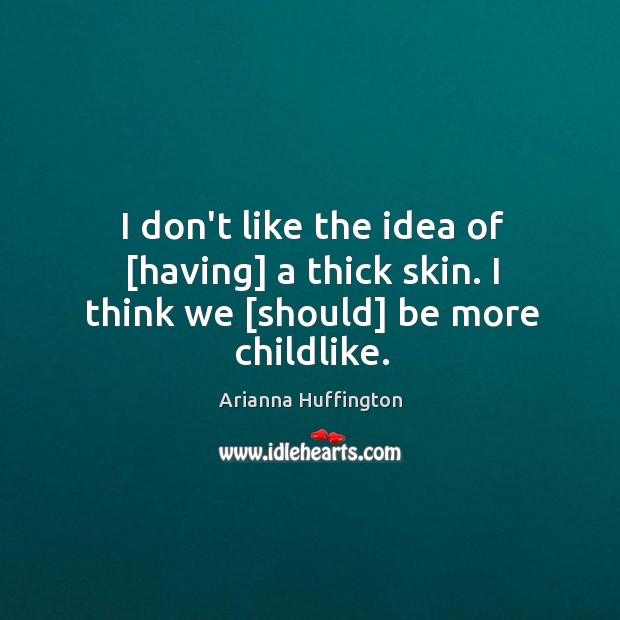 I don’t like the idea of [having] a thick skin. I think we [should] be more childlike. Arianna Huffington Picture Quote